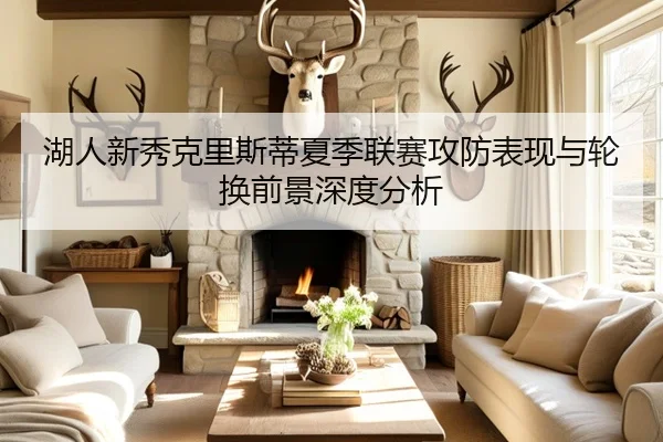 湖人新秀克里斯蒂夏季联赛攻防表现与轮换前景深度分析
