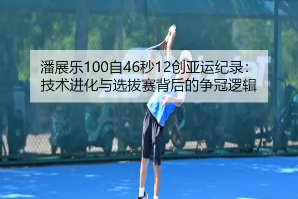 潘展乐100自46秒12创亚运纪录：技术进化与选拔赛背后的争冠逻辑